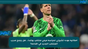 إمكانية عودة تشيزني لحراسة مرمى منتخب بولندا.. هل ينجح مدرب المنتخب الجديد في إقناعه؟